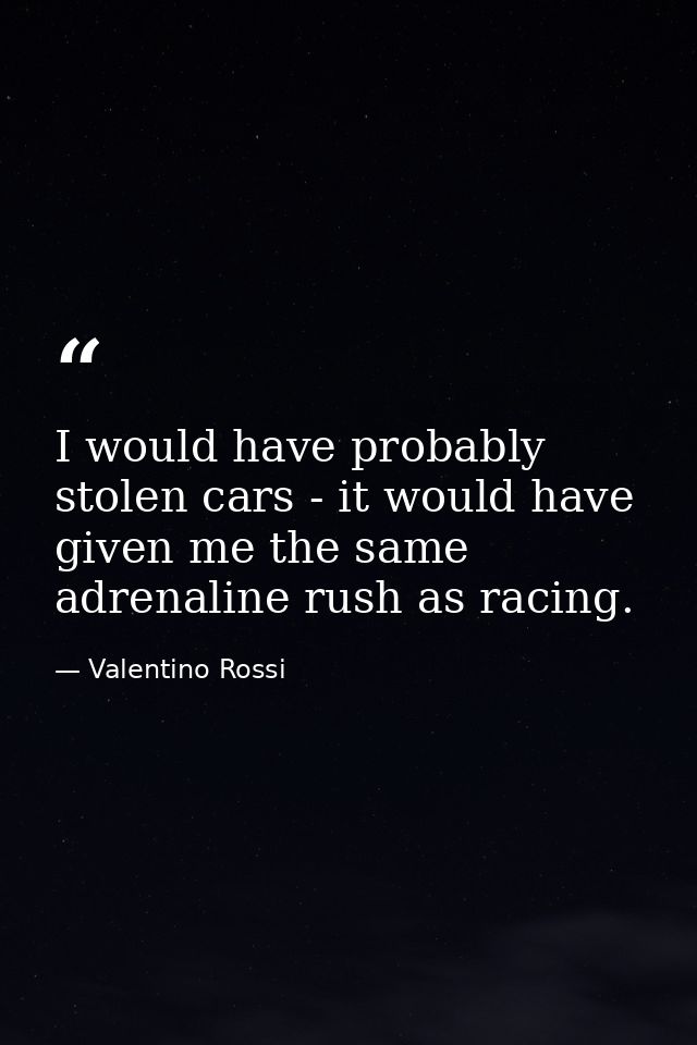 I would have probably stolen cars - it would have given me the same adrenaline rush as racing. — Valentino Rossi
