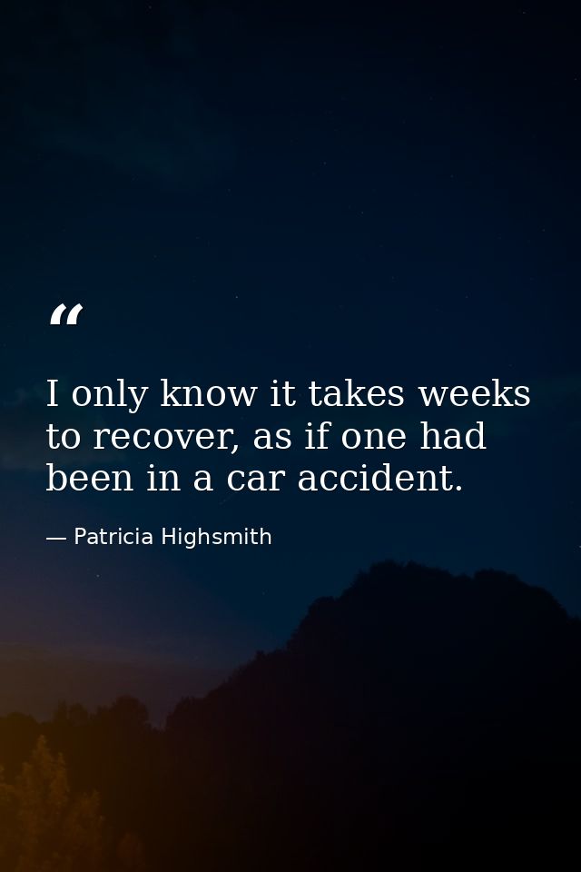 I only know it takes weeks to recover, as if one had been in a car accident. — Patricia Highsmith