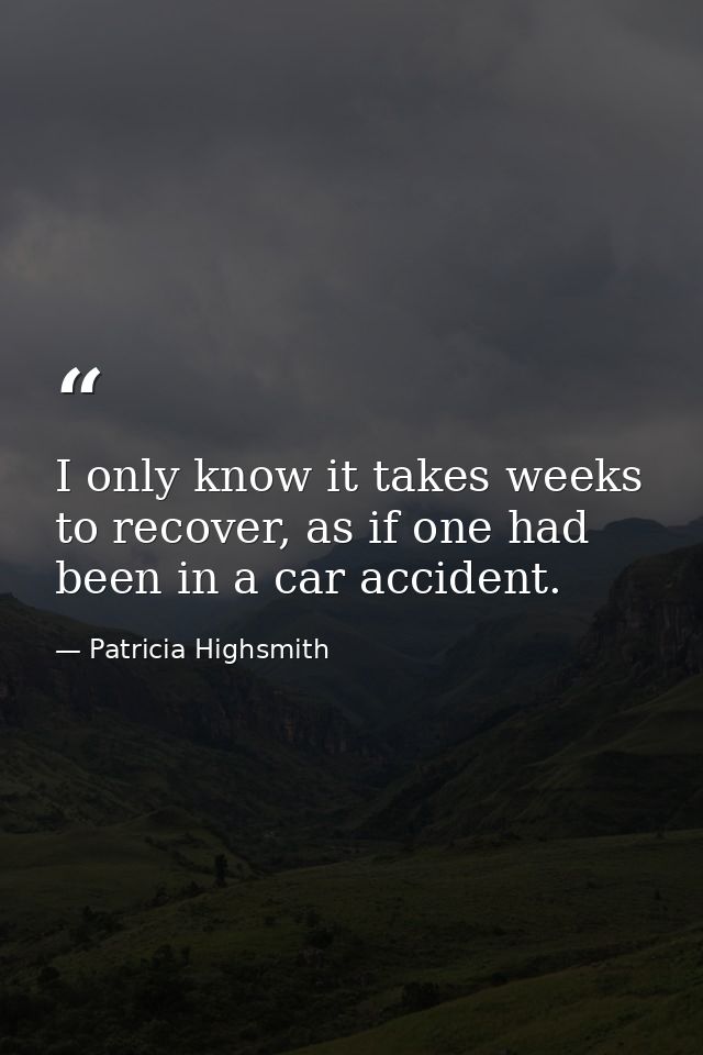 I only know it takes weeks to recover, as if one had been in a car accident. — Patricia Highsmith