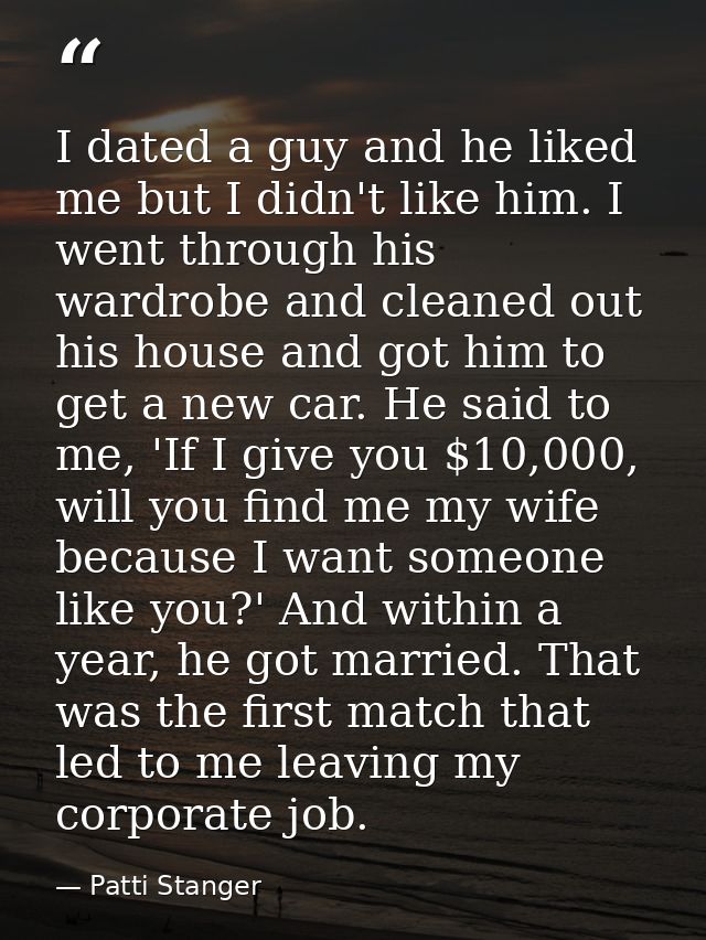 I dated a guy and he liked me but I didn't like him. I went through his wardrobe and cleaned out his house and got him t — Patti Stanger