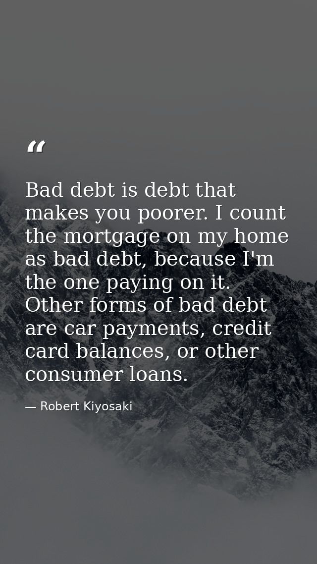 Bad debt is debt that makes you poorer. I count the mortgage on my home as bad debt, because I'm the one paying on it. O — Robert Kiyosaki