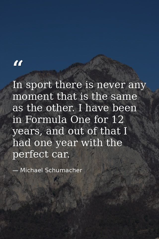 In sport there is never any moment that is the same as the other. I have been in Formula One for 12 years, and out of th — Michael Schumacher