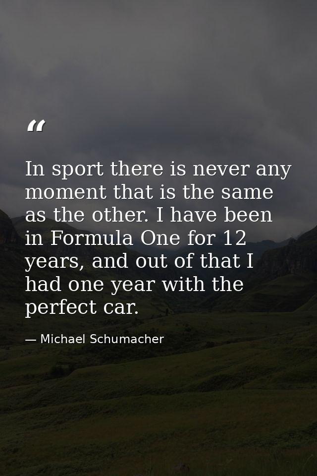 In sport there is never any moment that is the same as the other. I have been in Formula One for 12 years, and out of th — Michael Schumacher