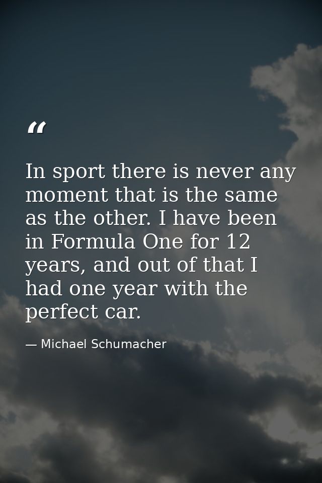 In sport there is never any moment that is the same as the other. I have been in Formula One for 12 years, and out of th — Michael Schumacher