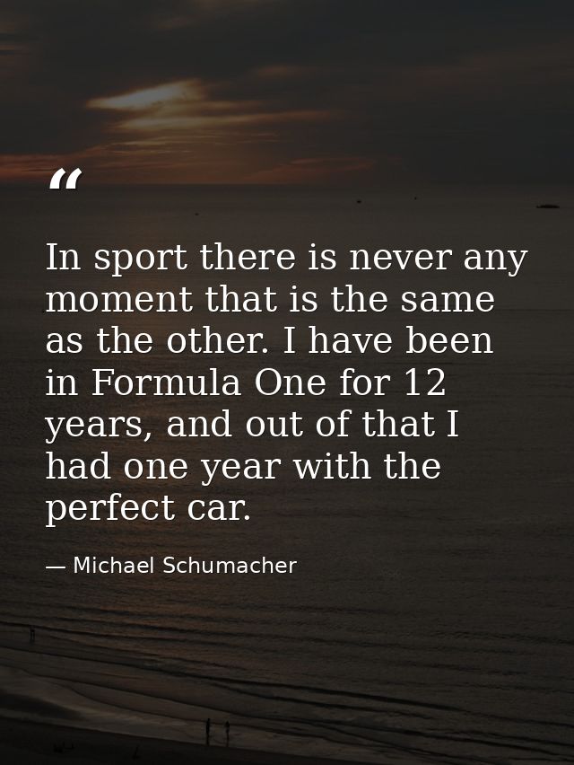 In sport there is never any moment that is the same as the other. I have been in Formula One for 12 years, and out of th — Michael Schumacher
