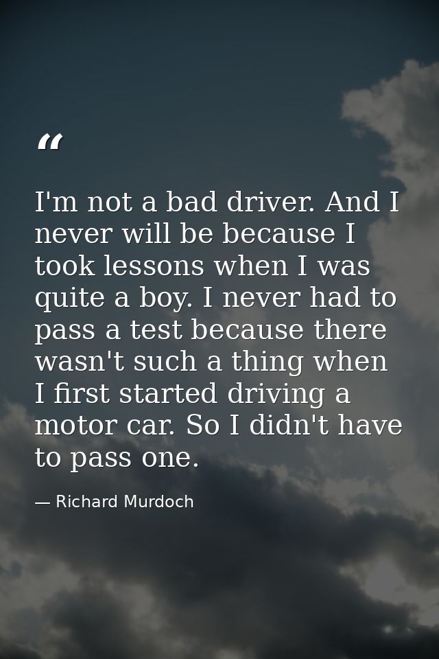 I'm not a bad driver. And I never will be because I took lessons when I was quite a boy. I never had to pass a test beca — Richard Murdoch