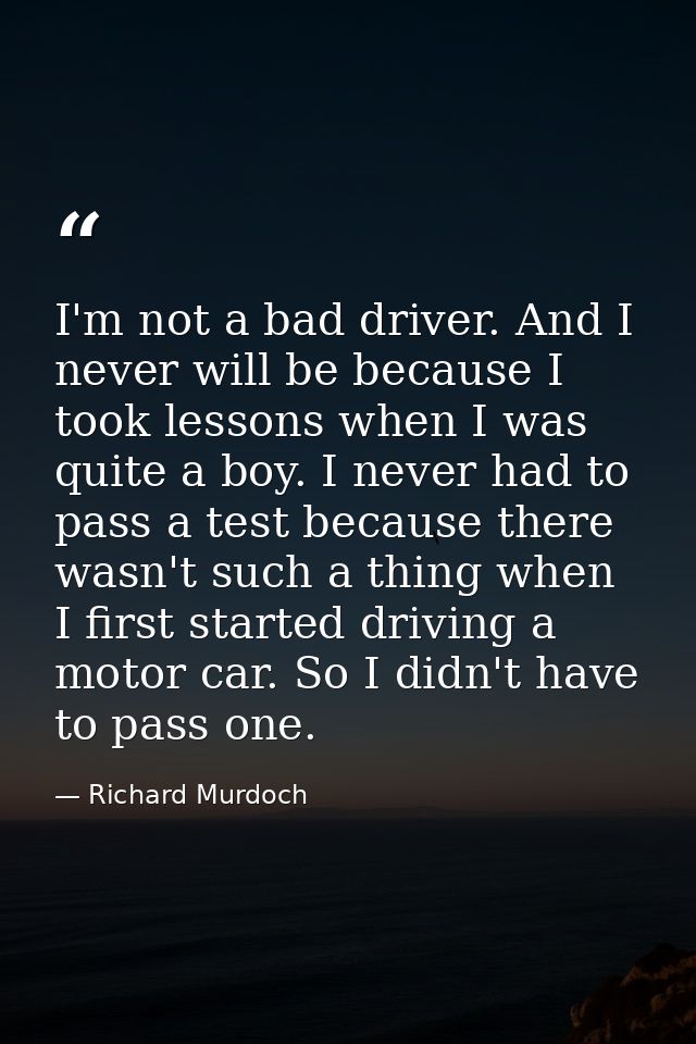 I'm not a bad driver. And I never will be because I took lessons when I was quite a boy. I never had to pass a test beca — Richard Murdoch