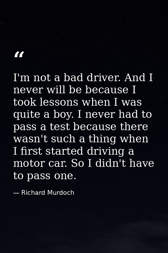 I'm not a bad driver. And I never will be because I took lessons when I was quite a boy. I never had to pass a test beca — Richard Murdoch