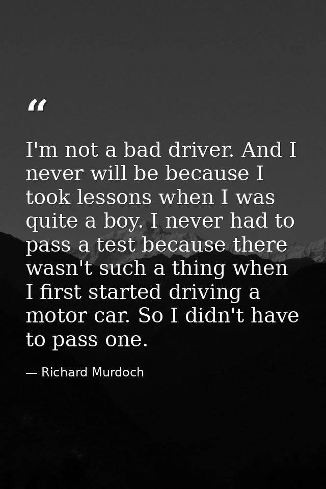 I'm not a bad driver. And I never will be because I took lessons when I was quite a boy. I never had to pass a test beca — Richard Murdoch
