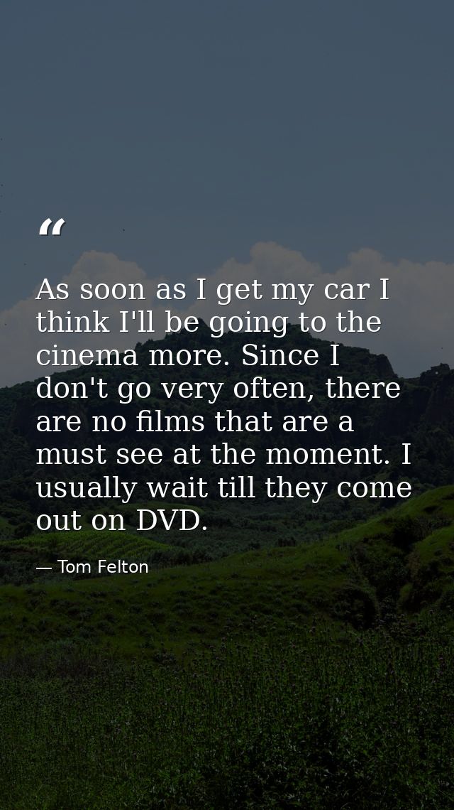 As soon as I get my car I think I'll be going to the cinema more. Since I don't go very often, there are no films that a — Tom Felton