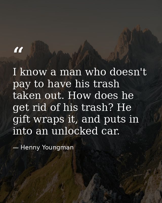 I know a man who doesn't pay to have his trash taken out. How does he get rid of his trash? He gift wraps it, and puts i — Henny Youngman