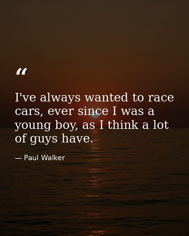 I've always wanted to race cars, ever since I was a young boy, as I think a lot of guys have. — Paul Walker