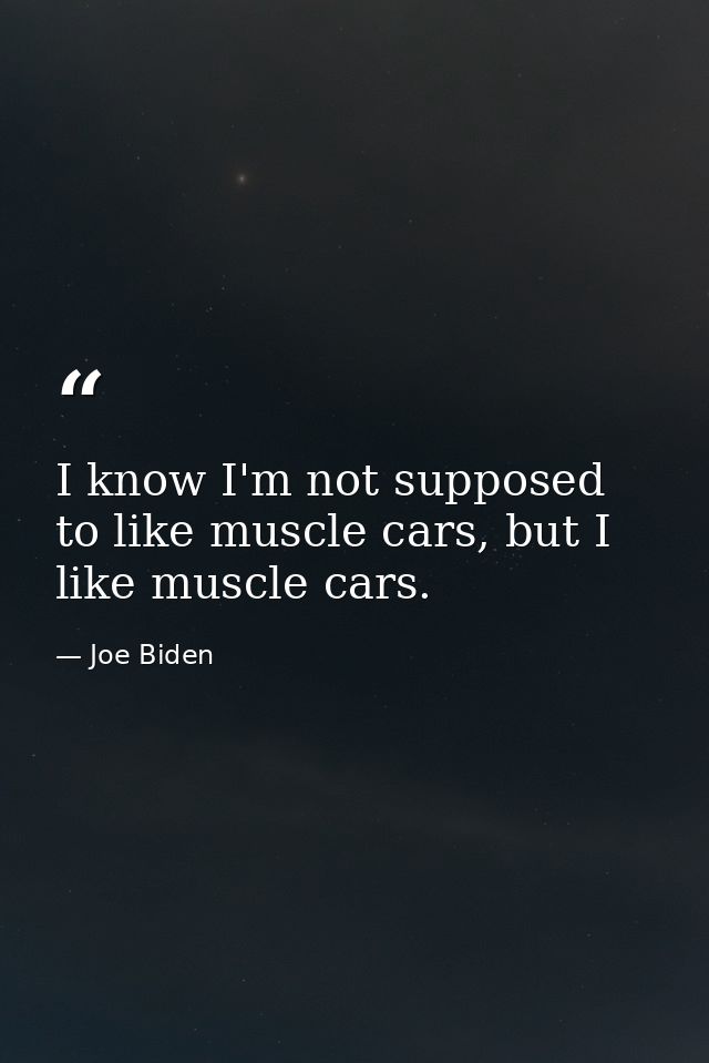 I know I'm not supposed to like muscle cars, but I like muscle cars. — Joe Biden