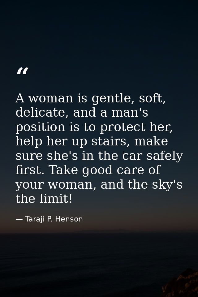 A woman is gentle, soft, delicate, and a man's position is to protect her, help her up stairs, make sure she's in the ca — Taraji P. Henson