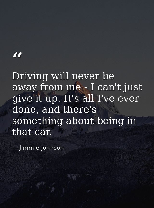 Driving will never be away from me - I can't just give it up. It's all I've ever done, and there's something about being — Jimmie Johnson