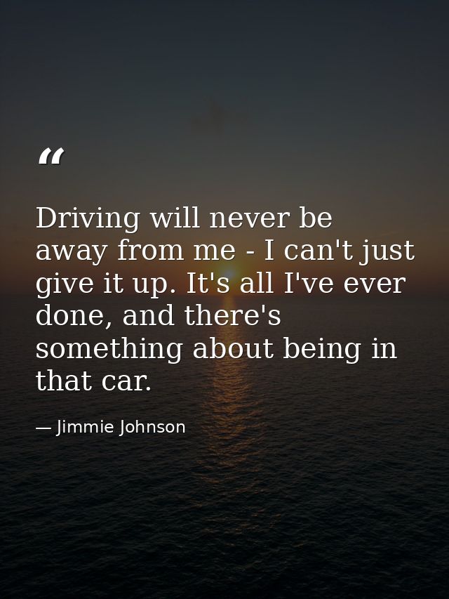 Driving will never be away from me - I can't just give it up. It's all I've ever done, and there's something about being — Jimmie Johnson