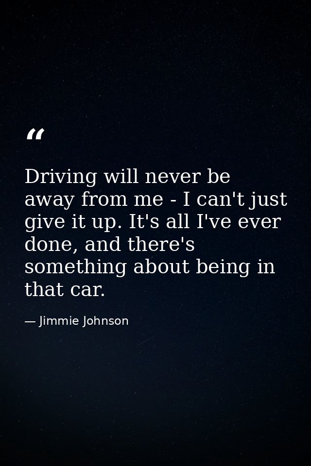 Driving will never be away from me - I can't just give it up. It's all I've ever done, and there's something about being — Jimmie Johnson