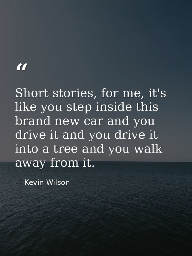 Short stories, for me, it's like you step inside this brand new car and you drive it and you drive it into a tree and yo — Kevin Wilson