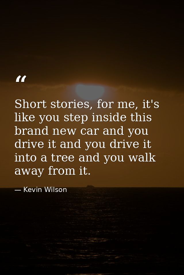 Short stories, for me, it's like you step inside this brand new car and you drive it and you drive it into a tree and yo — Kevin Wilson