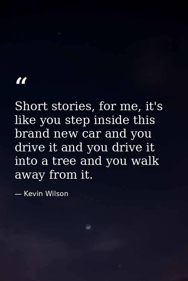 Short stories, for me, it's like you step inside this brand new car and you drive it and you drive it into a tree and yo — Kevin Wilson