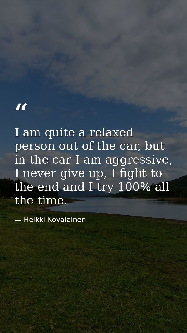 I am quite a relaxed person out of the car, but in the car I am aggressive, I never give up, I fight to the end and I tr — Heikki Kovalainen