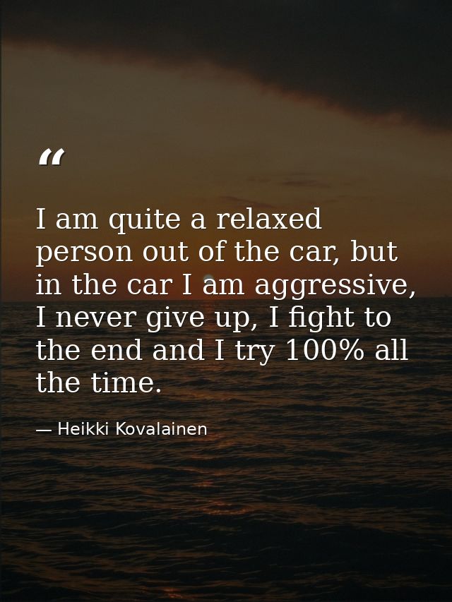 I am quite a relaxed person out of the car, but in the car I am aggressive, I never give up, I fight to the end and I tr — Heikki Kovalainen