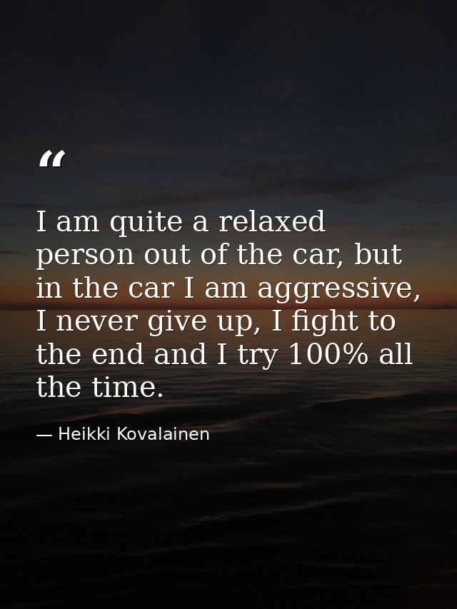 I am quite a relaxed person out of the car, but in the car I am aggressive, I never give up, I fight to the end and I tr — Heikki Kovalainen