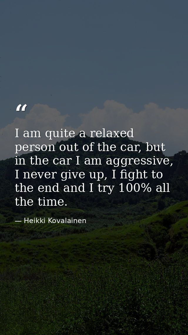 I am quite a relaxed person out of the car, but in the car I am aggressive, I never give up, I fight to the end and I tr — Heikki Kovalainen