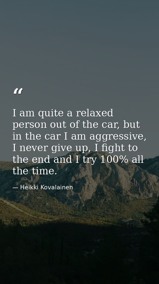 I am quite a relaxed person out of the car, but in the car I am aggressive, I never give up, I fight to the end and I tr — Heikki Kovalainen