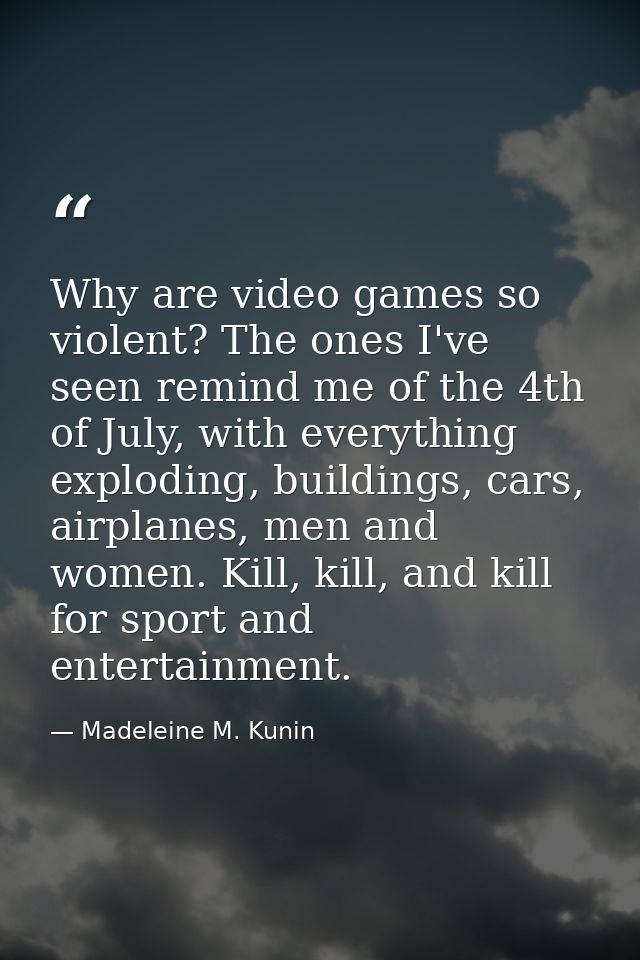 Why are video games so violent? The ones I've seen remind me of the 4th of July, with everything exploding, buildings, c — Madeleine M. Kunin