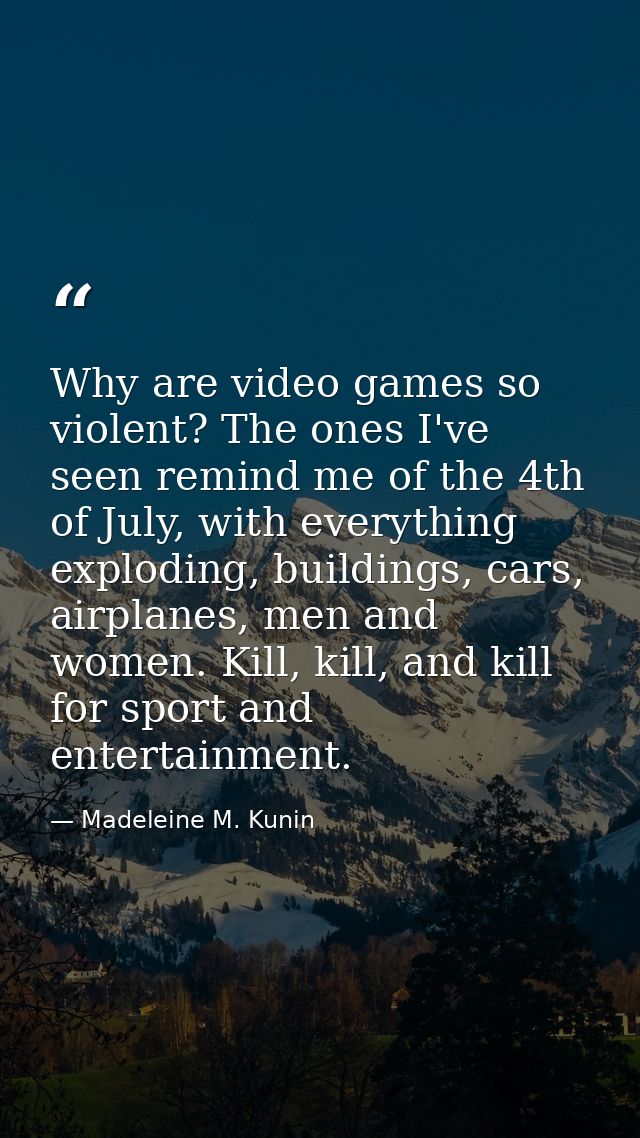 Why are video games so violent? The ones I've seen remind me of the 4th of July, with everything exploding, buildings, c — Madeleine M. Kunin