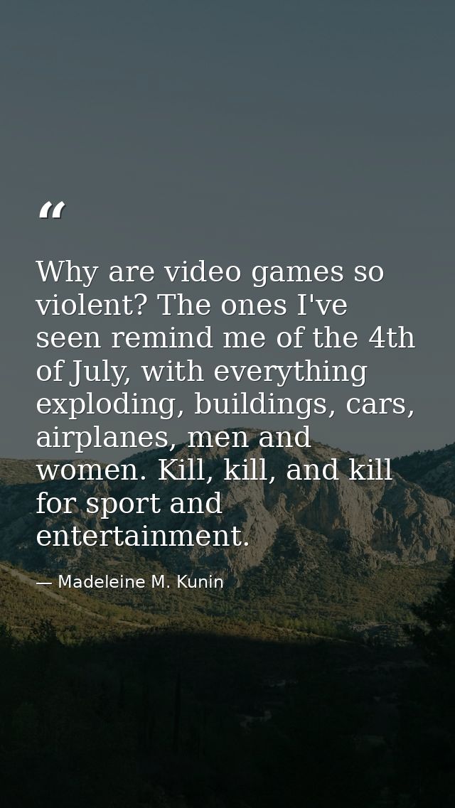 Why are video games so violent? The ones I've seen remind me of the 4th of July, with everything exploding, buildings, c — Madeleine M. Kunin