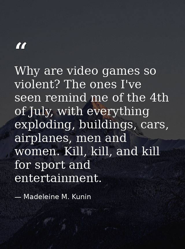 Why are video games so violent? The ones I've seen remind me of the 4th of July, with everything exploding, buildings, c — Madeleine M. Kunin