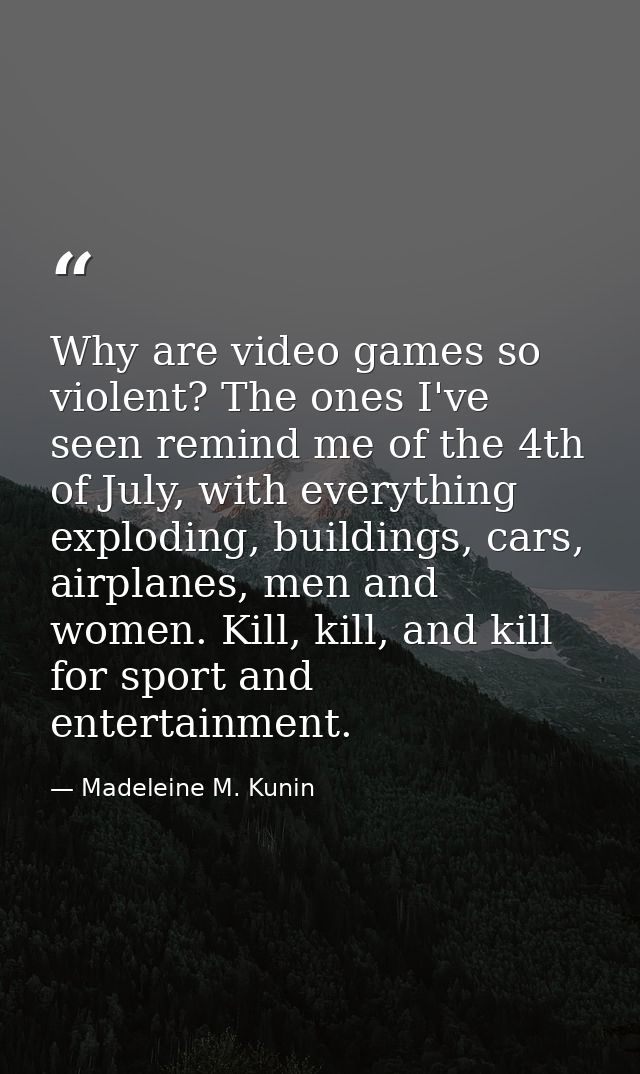 Why are video games so violent? The ones I've seen remind me of the 4th of July, with everything exploding, buildings, c — Madeleine M. Kunin
