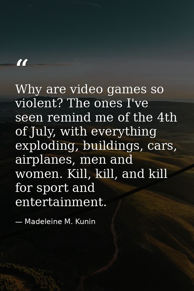 Why are video games so violent? The ones I've seen remind me of the 4th of July, with everything exploding, buildings, c — Madeleine M. Kunin