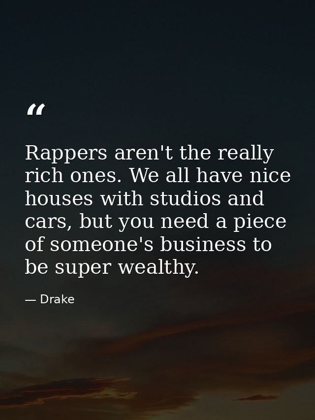 Rappers aren't the really rich ones. We all have nice houses with studios and cars, but you need a piece of someone's bu — Drake