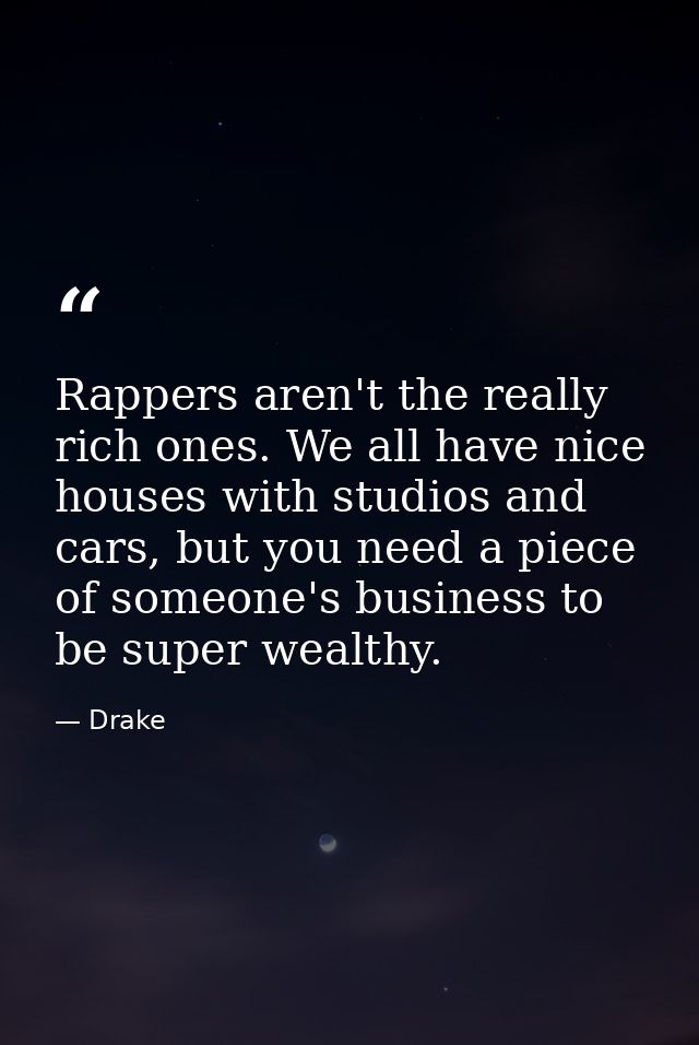 Rappers aren't the really rich ones. We all have nice houses with studios and cars, but you need a piece of someone's bu — Drake