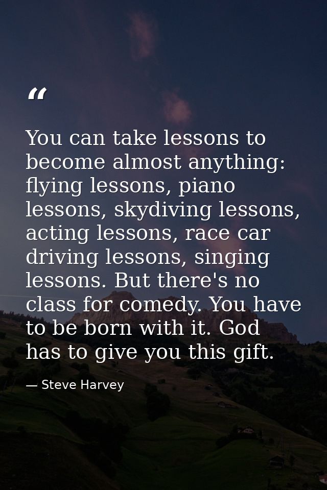 You can take lessons to become almost anything: flying lessons, piano lessons, skydiving lessons, acting lessons, race c — Steve Harvey