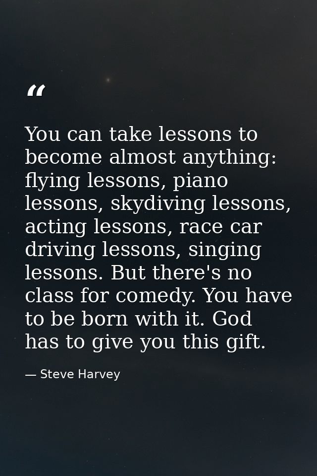 You can take lessons to become almost anything: flying lessons, piano lessons, skydiving lessons, acting lessons, race c — Steve Harvey