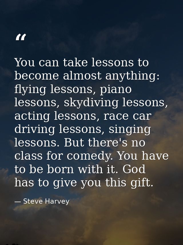 You can take lessons to become almost anything: flying lessons, piano lessons, skydiving lessons, acting lessons, race c — Steve Harvey