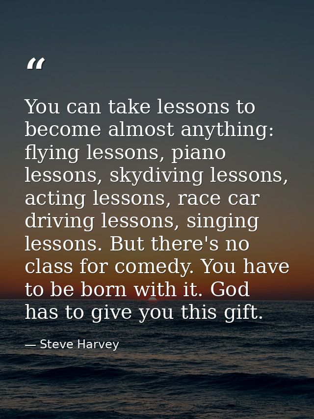 You can take lessons to become almost anything: flying lessons, piano lessons, skydiving lessons, acting lessons, race c — Steve Harvey