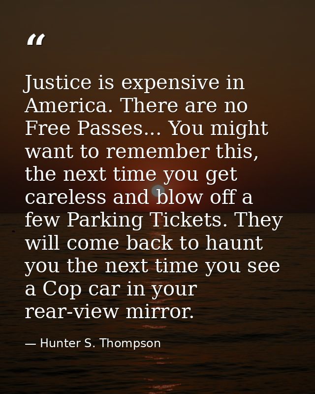 Justice is expensive in America. There are no Free Passes... You might want to remember this, the next time you get care — Hunter S. Thompson