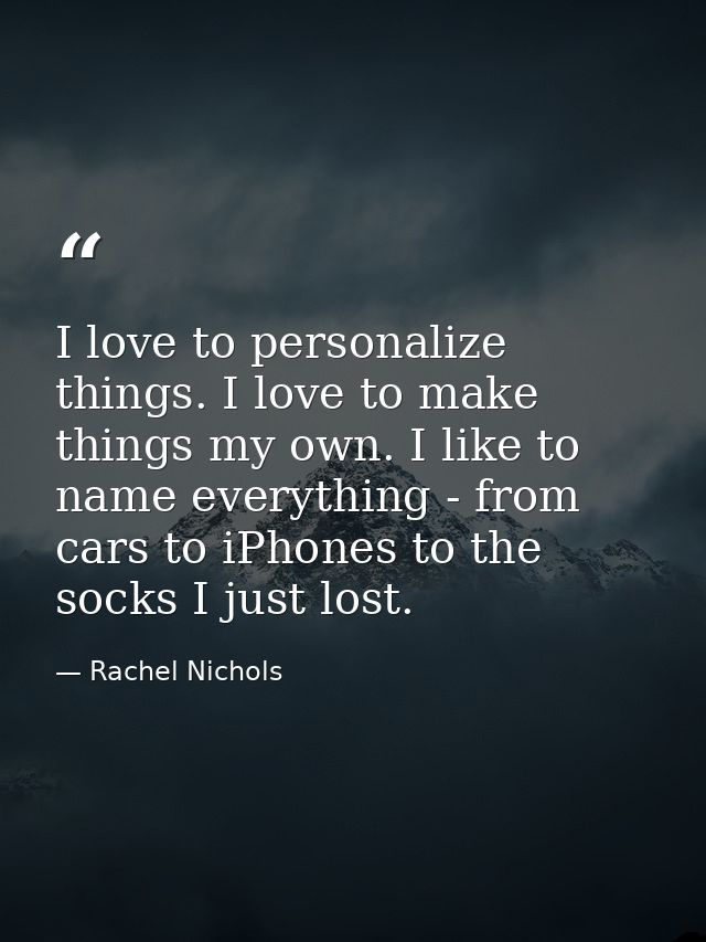 I love to personalize things. I love to make things my own. I like to name everything - from cars to iPhones to the sock — Rachel Nichols