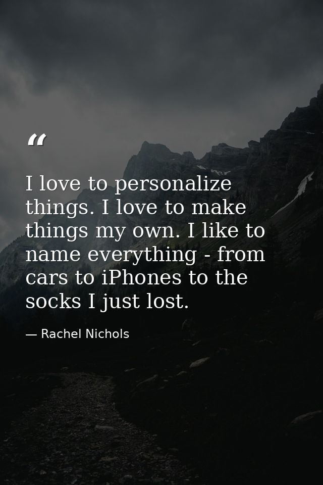 I love to personalize things. I love to make things my own. I like to name everything - from cars to iPhones to the sock — Rachel Nichols