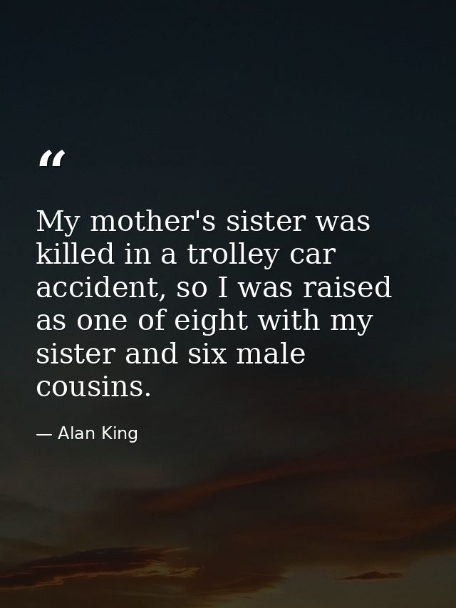 My mother's sister was killed in a trolley car accident, so I was raised as one of eight with my sister and six male cou — Alan King