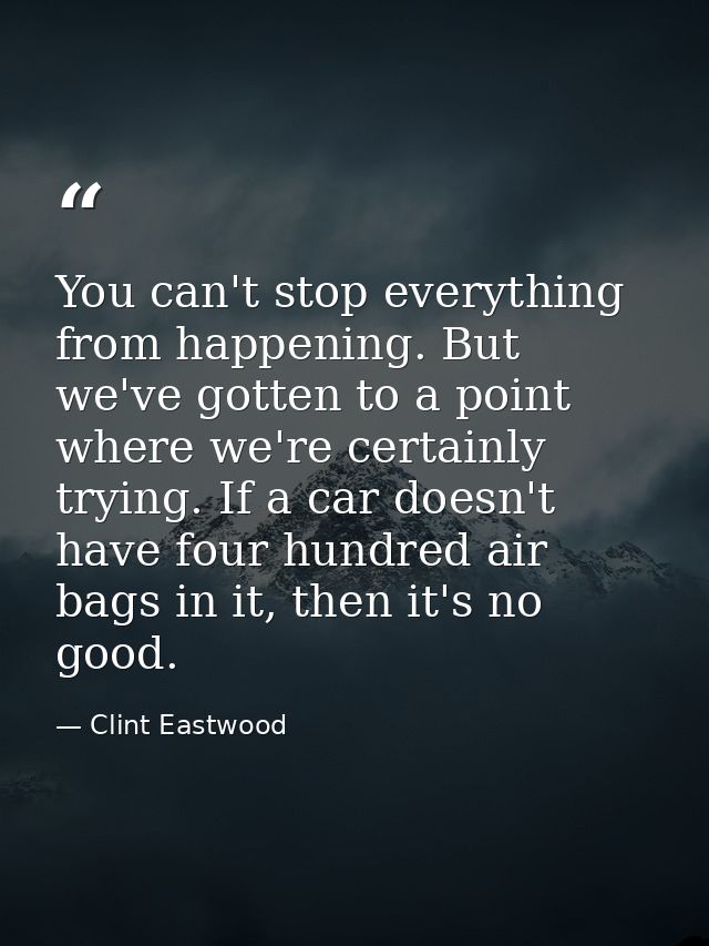You can't stop everything from happening. But we've gotten to a point where we're certainly trying. If a car doesn't hav — Clint Eastwood