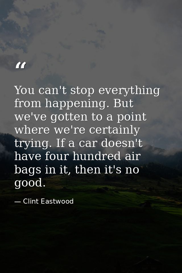 You can't stop everything from happening. But we've gotten to a point where we're certainly trying. If a car doesn't hav — Clint Eastwood