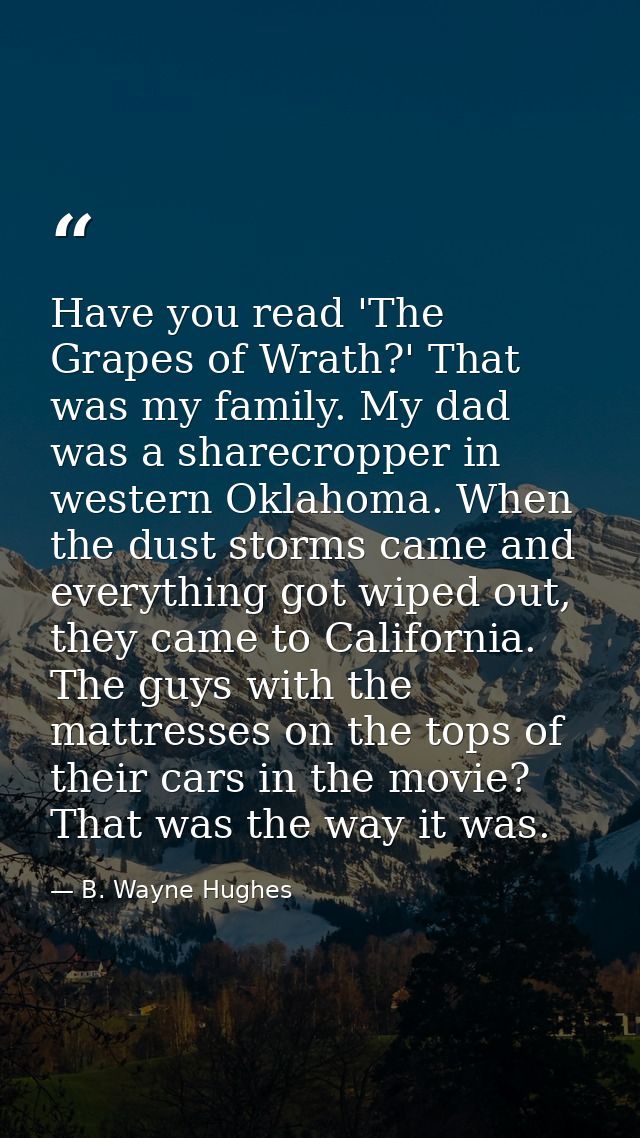 Have you read 'The Grapes of Wrath?' That was my family. My dad was a sharecropper in western Oklahoma. When the dust st — B. Wayne Hughes