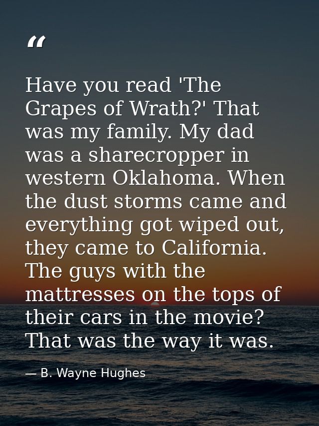 Have you read 'The Grapes of Wrath?' That was my family. My dad was a sharecropper in western Oklahoma. When the dust st — B. Wayne Hughes