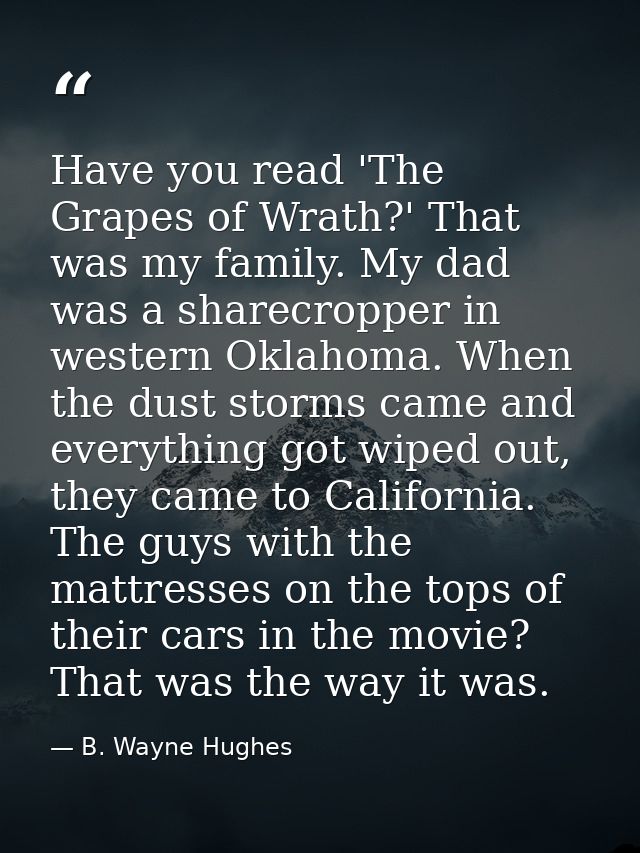 Have you read 'The Grapes of Wrath?' That was my family. My dad was a sharecropper in western Oklahoma. When the dust st — B. Wayne Hughes
